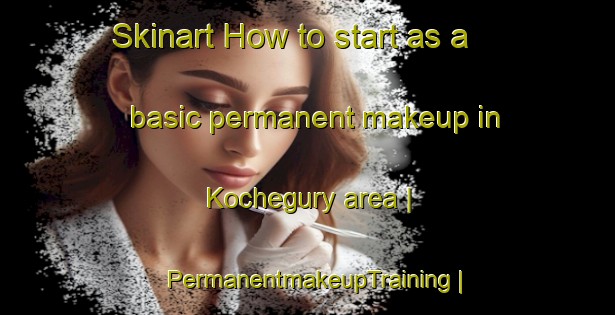 Skinart How to start as a basic permanent makeup in Kochegury area | PermanentmakeupTraining | PermanentmakeupClasses | SkinartTraining-Russian Federation